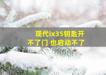 现代ix35钥匙开不了门 也启动不了